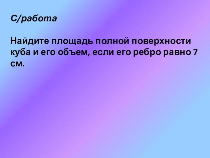 С/работаНайдите площадь полной поверхности куба и его объем, если его ребро равно 7 см.