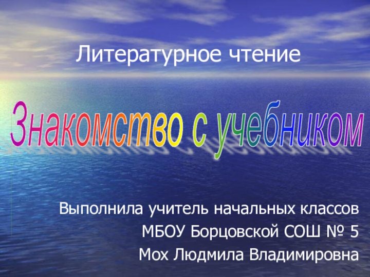 Литературное чтение Выполнила учитель начальных классовМБОУ Борцовской СОШ № 5Мох Людмила ВладимировнаЗнакомство с учебником