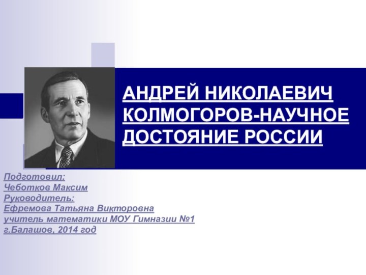 АНДРЕЙ НИКОЛАЕВИЧ КОЛМОГОРОВ-НАУЧНОЕ ДОСТОЯНИЕ РОССИИ  Подготовил:Чеботков МаксимРуководитель:Ефремова Татьяна Викторовнаучитель математики