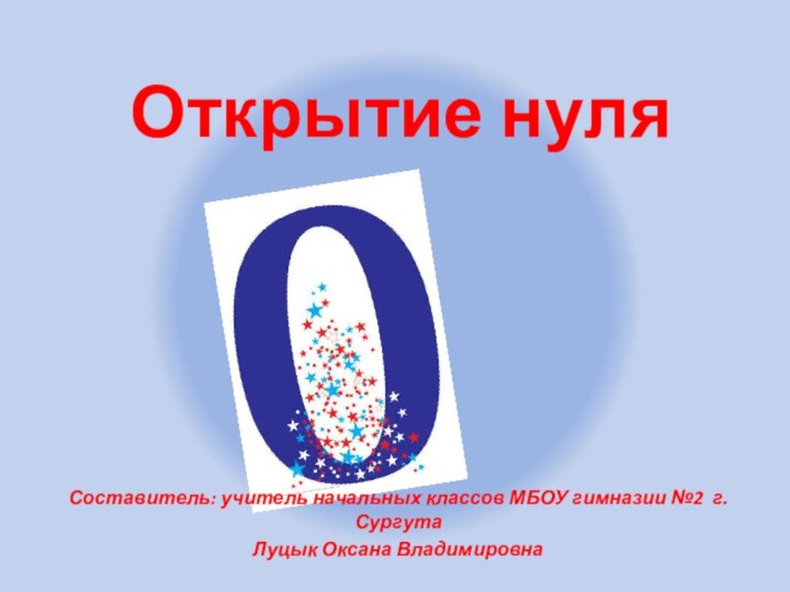 Открытие нуляСоставитель: учитель начальных классов МБОУ гимназии №2 г.СургутаЛуцык Оксана Владимировна