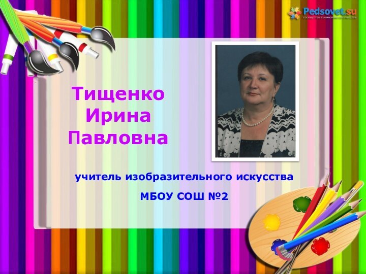 Тищенко  Ирина  Павловнаучитель изобразительного искусства МБОУ СОШ №2