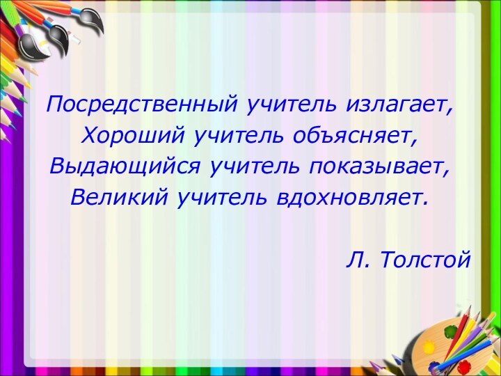 Посредственный учитель излагает,Хороший учитель объясняет,Выдающийся учитель показывает,Великий учитель вдохновляет.Л. Толстой