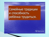 Презентация к родительскому собранию на тему Семейные традиции и способность ребёнка трудиться