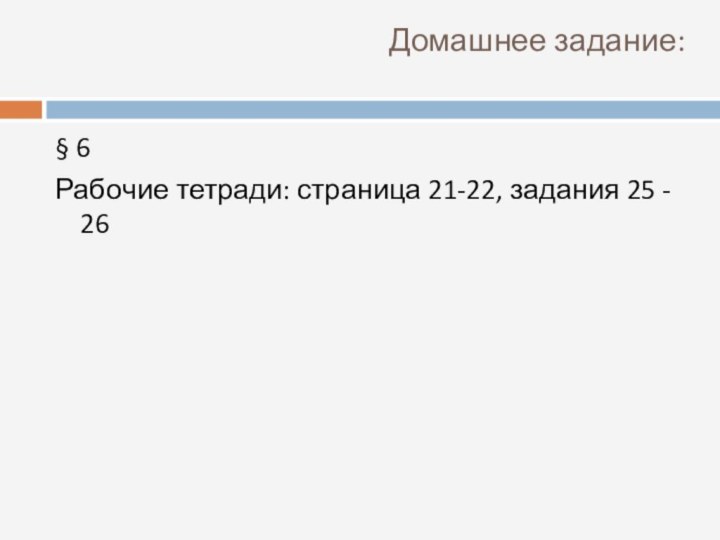 Домашнее задание:§ 6Рабочие тетради: страница 21-22, задания 25 - 26