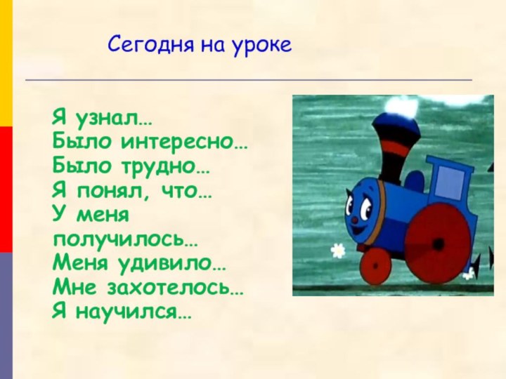 Сегодня на урокеЯ узнал…Было интересно…Было трудно…Я понял, что…У меня получилось…Меня удивило…Мне захотелось…Я научился…