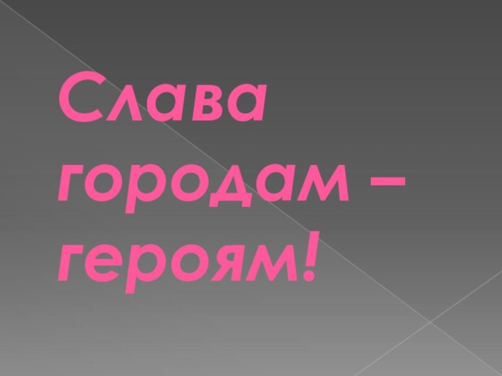 Слава городам – героям!