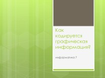 Презентация по информатике для 7 класса на тему Как кодируется графическая информация