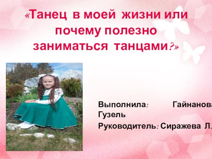 «Танец в моей жизни или почему полезно заниматься танцами?» Выполнила: Гайнанова ГузельРуководитель: Сиражева Л.М.