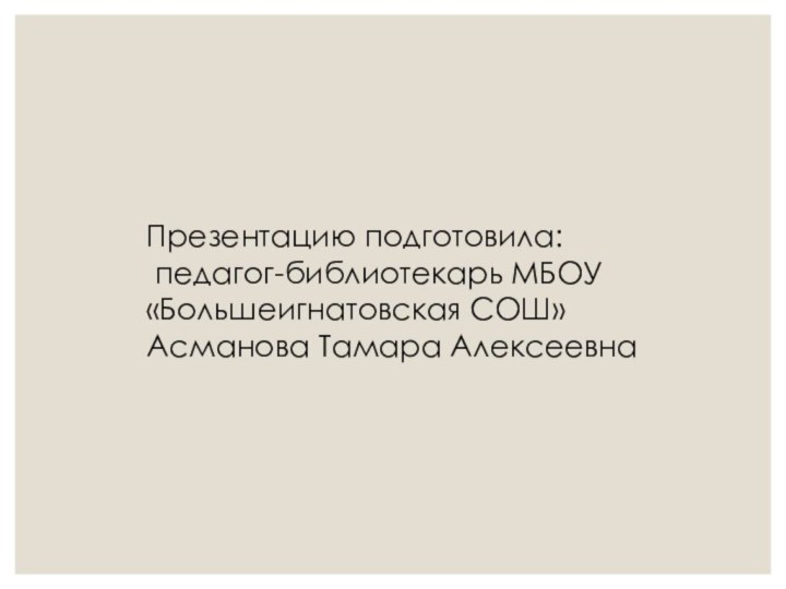 Презентацию подготовила: педагог-библиотекарь МБОУ «Большеигнатовская СОШ»Асманова Тамара Алексеевна