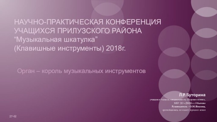 НАУЧНО-ПРАКТИЧЕСКАЯ КОНФЕРЕНЦИЯ УЧАЩИХСЯ ПРИЛУЗСКОГО РАЙОНА “Музыкальная шкатулка”(Клавишные инструменты) 2018г.Орган – король музыкальных