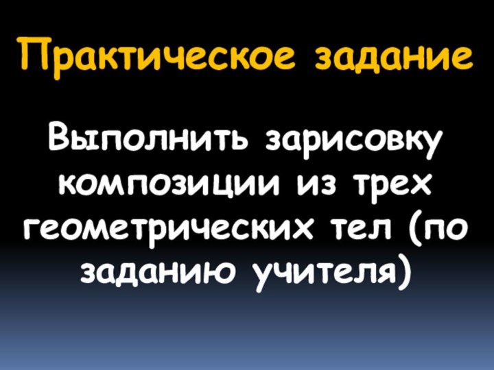 Практическое заданиеВыполнить зарисовку композиции из трех геометрических тел (по заданию учителя)