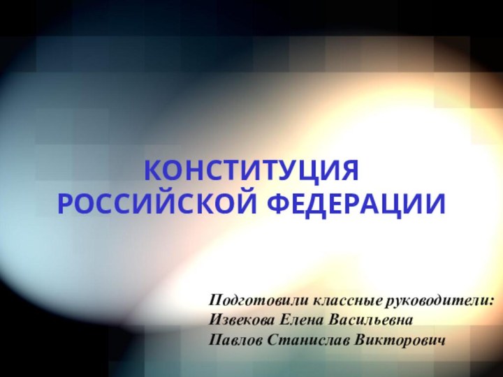 КОНСТИТУЦИЯ  РОССИЙСКОЙ ФЕДЕРАЦИИПодготовили классные руководители:Извекова Елена ВасильевнаПавлов Станислав Викторович