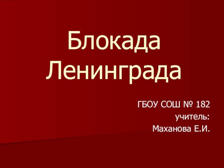 Блокада ЛенинградаГБОУ СОШ № 182учитель: Маханова Е.И.