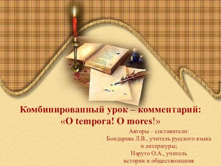 Комбинированный урок – комментарий:«O tempora! O mores!»Авторы – составители:Бондарева Л.В., учитель русского