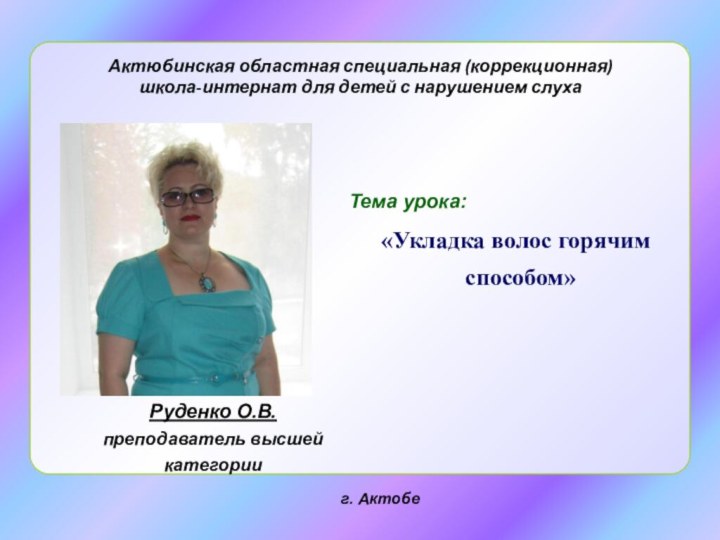 Тема урока:   «Укладка волос горячим способом»Актюбинская областная специальная (коррекционная)
