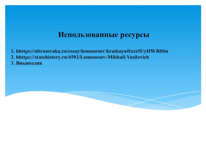 Использованные ресурсы1. hhttps://obrasovaka.ru/essay/lomonosov/kratkaya#ixzz5UyHWR0fm2. hhttps://statehistory.ru/4592/Lomonosov-Mikhail-Vasilevich3. Википедия