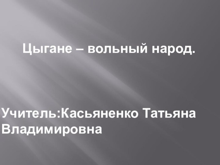 Цыгане – вольный народ.Учитель:Касьяненко Татьяна Владимировна