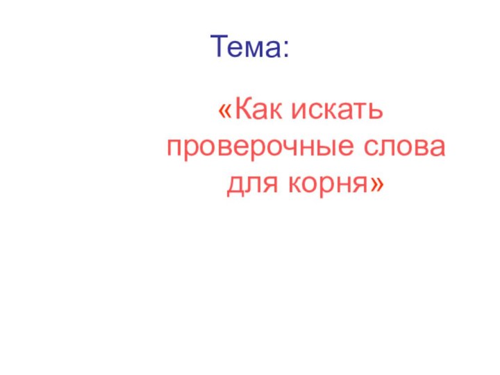 Тема:«Как искать проверочные слова для корня»