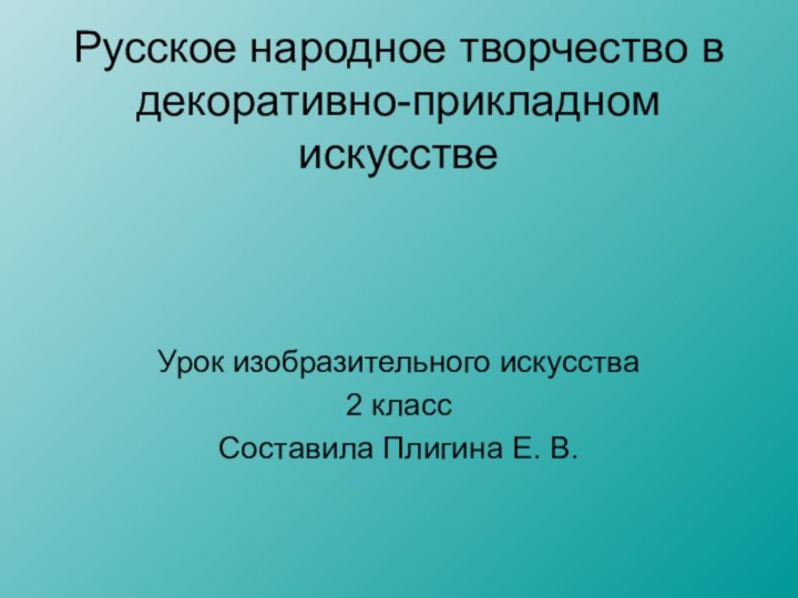 Русское народное творчество в декоративно-прикладном искусствеУрок изобразительного искусства2 классСоставила Плигина Е. В.