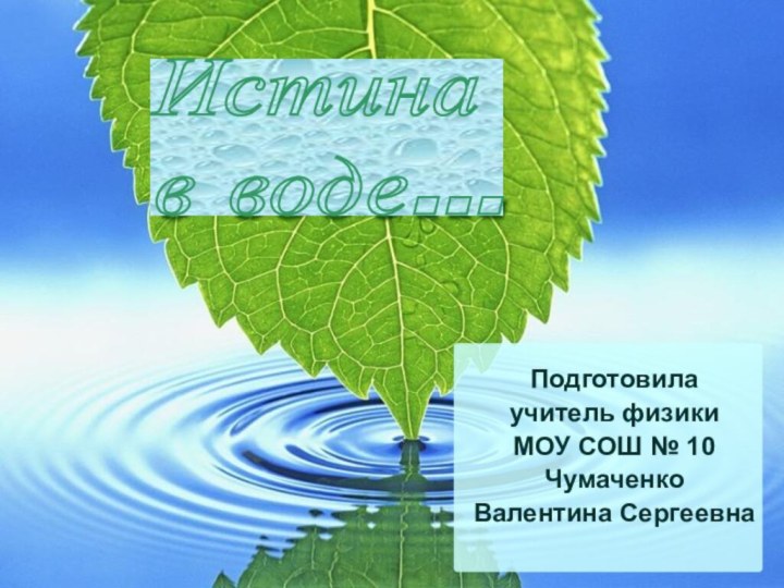 Подготовилаучитель физикиМОУ СОШ № 10ЧумаченкоВалентина СергеевнаИстина  в воде…