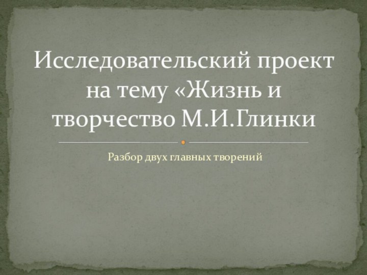 Разбор двух главных творенийИсследовательский проект на тему «Жизнь и творчество М.И.Глинки