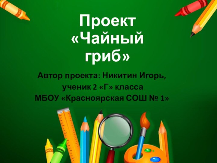 Проект «Чайный гриб»Автор проекта: Никитин Игорь, ученик 2 «Г» класса МБОУ «Красноярская СОШ № 1»