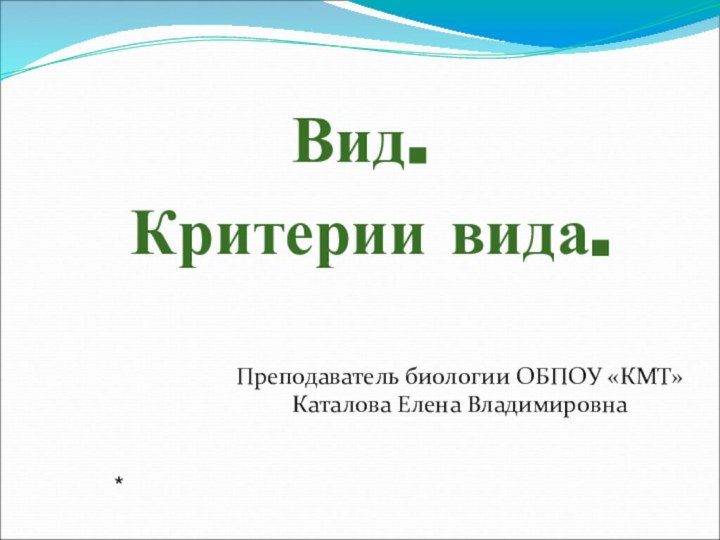 Преподаватель биологии ОБПОУ «КМТ» Каталова Елена Владимировна   *Вид. Критерии вида.