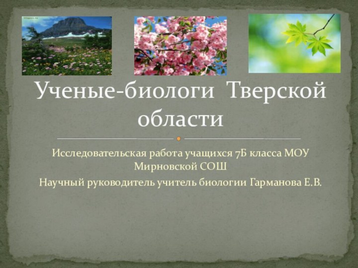 Исследовательская работа учащихся 7Б класса МОУ Мирновской СОШНаучный руководитель учитель биологии Гарманова Е.В.Ученые-биологи Тверской области