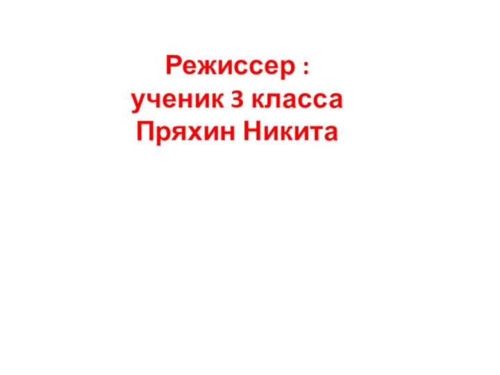 Режиссер : ученик 3 класса  Пряхин Никита