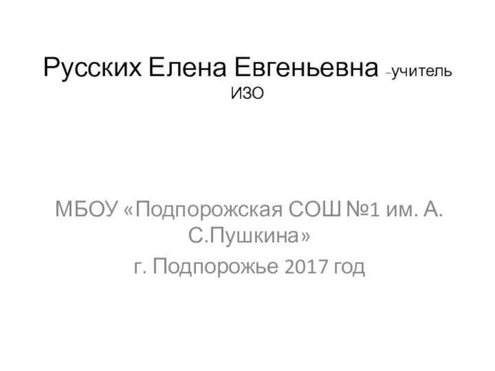 Русских Елена Евгеньевна –учитель ИЗОМБОУ «Подпорожская СОШ №1 им. А.С.Пушкина»г. Подпорожье 2017 год