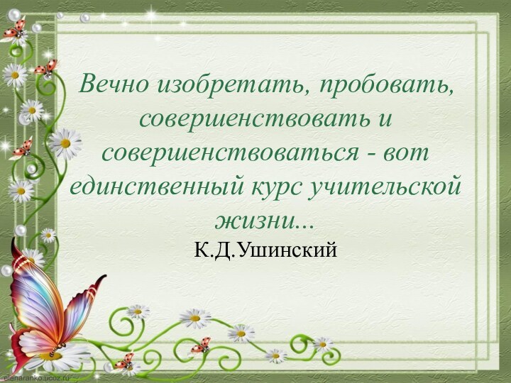 Вечно изобретать, пробовать, совершенствовать и совершенствоваться - вот единственный курс учительской жизни...  К.Д.Ушинский