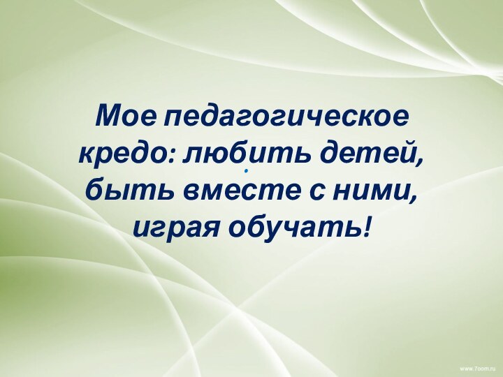 .Мое педагогическое кредо: любить детей, быть вместе с ними, играя обучать!