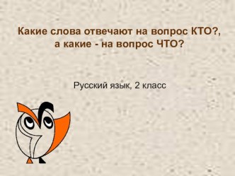 Презентация по русскому языку во 2 классе на тему: Слова, отвечающие на вопрос Кто? и слова, отвечающие на вопрос Что?