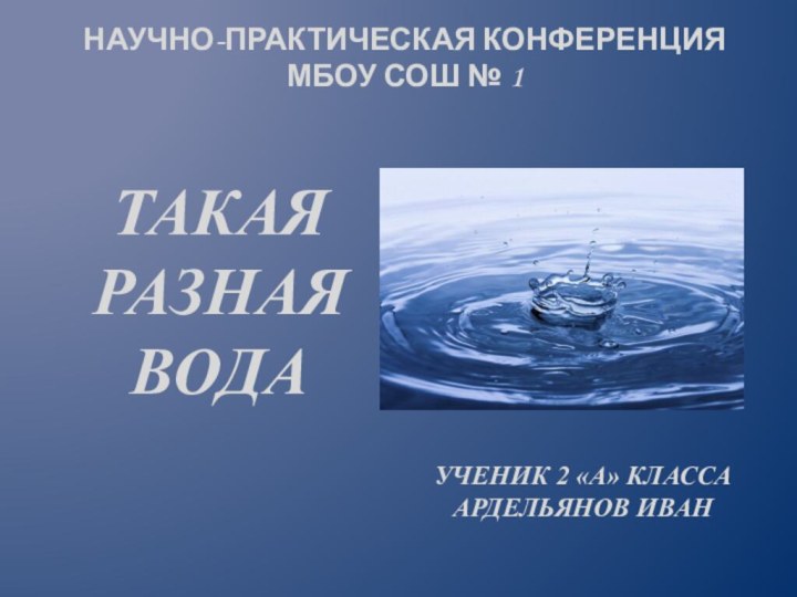 Такая  разная  водаученик 2 «А» класса Ардельянов ИванНаучно-практическая конференция МБОУ СОШ № 1