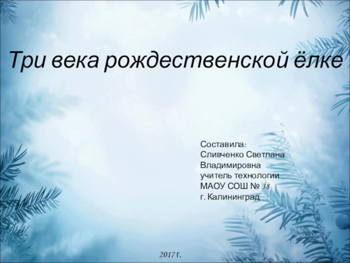 Три века рождественской ёлкеСоставила:Сливченко Светлана Владимировнаучитель технологииМАОУ СОШ № 38г. Калининград2017 г.