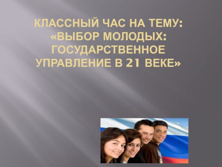 Классный час на тему: «Выбор молодых:государственное управление в 21 веке»