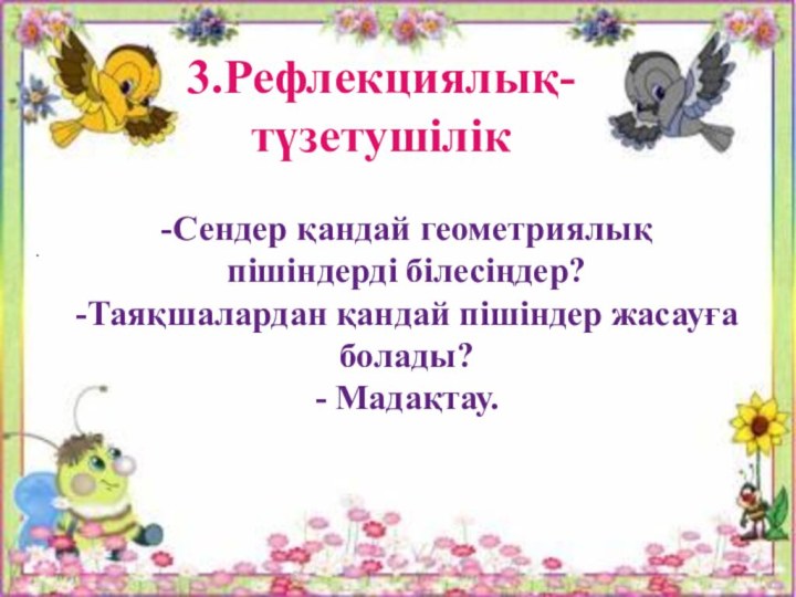 . 3.Рефлекциялық-түзетушілік-Сендер қандай геометриялық пішіндерді білесіңдер?-Таяқшалардан қандай пішіндер жасауға болады?- Мадақтау.