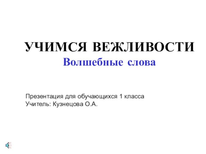 УЧИМСЯ ВЕЖЛИВОСТИ Волшебные словаПрезентация для обучающихся 1 классаУчитель: Кузнецова О.А.