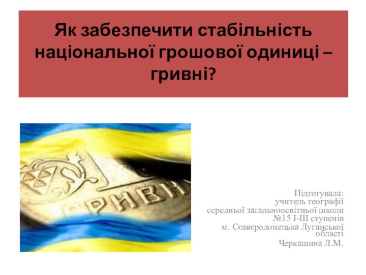 Як забезпечити стабільність національної грошової одиниці – гривні? Підготувала: учитель географії