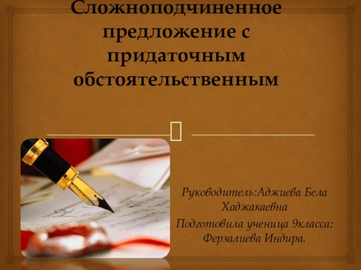 Сложноподчиненное предложение с придаточным обстоятельственным Руководитель:Аджиева Бела ХаджакаевнаПодготовила ученица 9класса:Ферзалиева Индира.