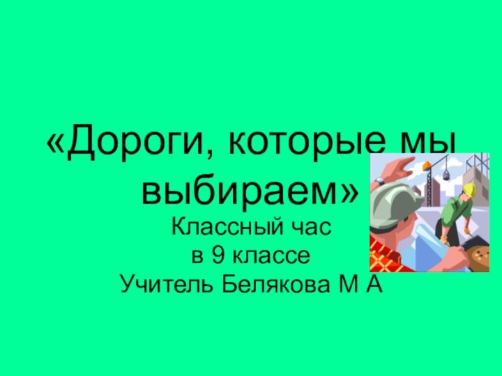 «Дороги, которые мы выбираем» Классный часв 9 классеУчитель Белякова М А