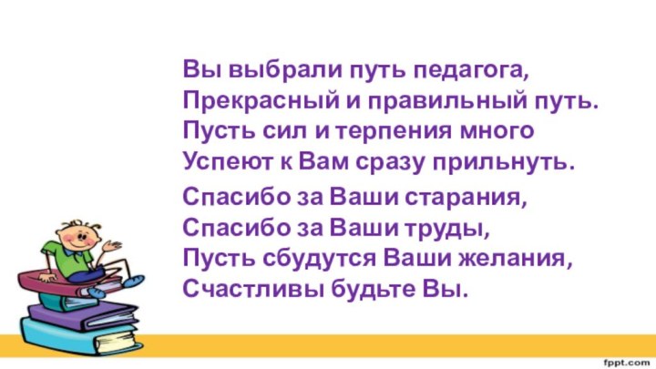 Вы выбрали путь педагога, Прекрасный и правильный путь. Пусть сил и терпения