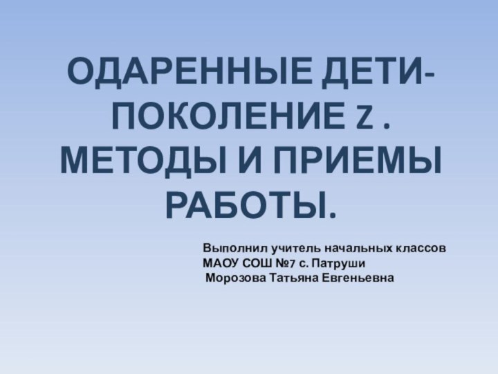 ОДАРЕННЫЕ ДЕТИ-ПОКОЛЕНИЕ Z . МЕТОДЫ И ПРИЕМЫ РАБОТЫ.Выполнил учитель начальных классов МАОУ