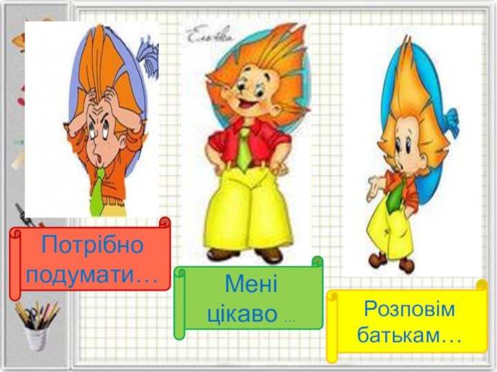 Розповім батькам…Мені цікаво …Потрібно подумати…