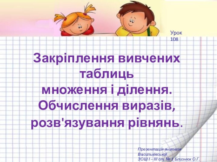 Закріплення вивчених таблицьмноження і ділення. Обчислення виразів, розв'язування рівнянь.Урок 108Презентація вчителя Васильківської