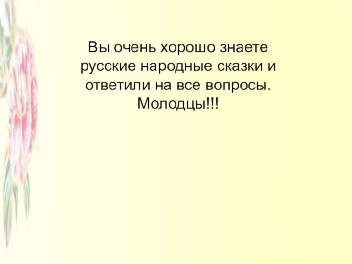 Вы очень хорошо знаете русские народные сказки и ответили на все вопросы. Молодцы!!!