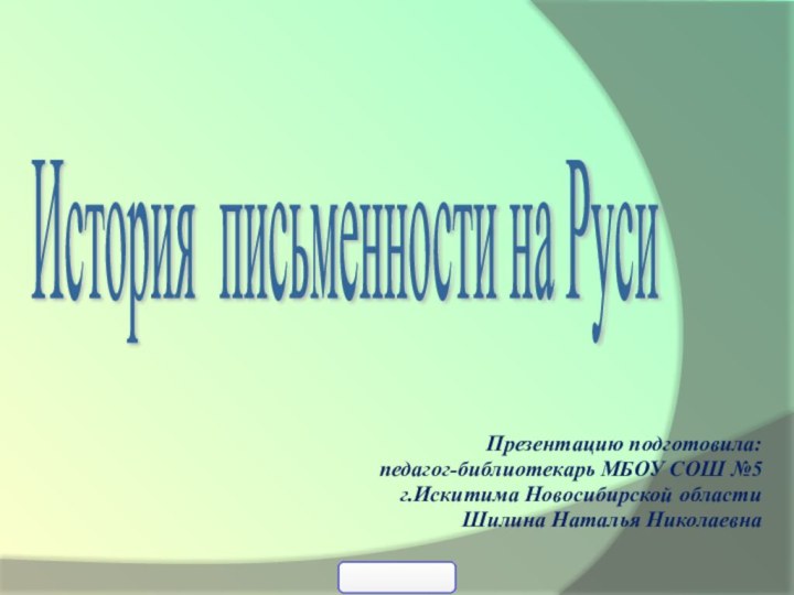 Презентацию подготовила: педагог-библиотекарь МБОУ СОШ №5 г.Искитима Новосибирской областиШилина Наталья НиколаевнаИстория письменности на Руси