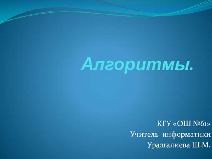 Алгоритмы.КГУ «ОШ №61»Учитель информатикиУразгалиева Ш.М.