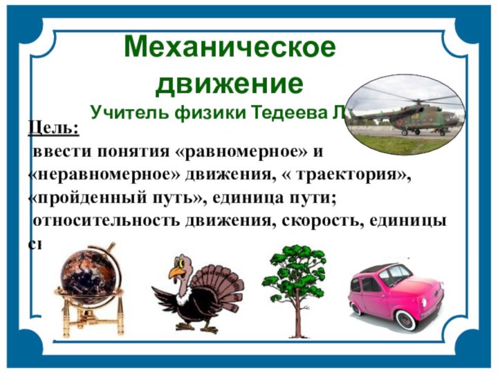 Механическое движениеУчитель физики Тедеева Л.Я.Цель: ввести понятия «равномерное» и «неравномерное» движения, «