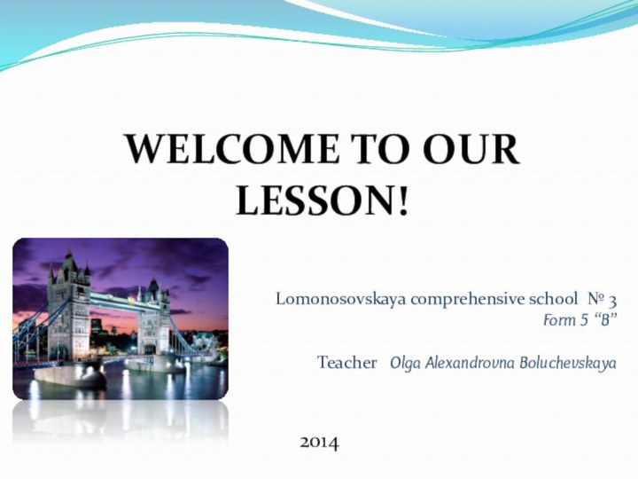 WELCOME TO OUR LESSON!Lomonosovskaya comprehensive school № 3Form 5 “B”Teacher  Olga Alexandrovna Boluchevskaya2014